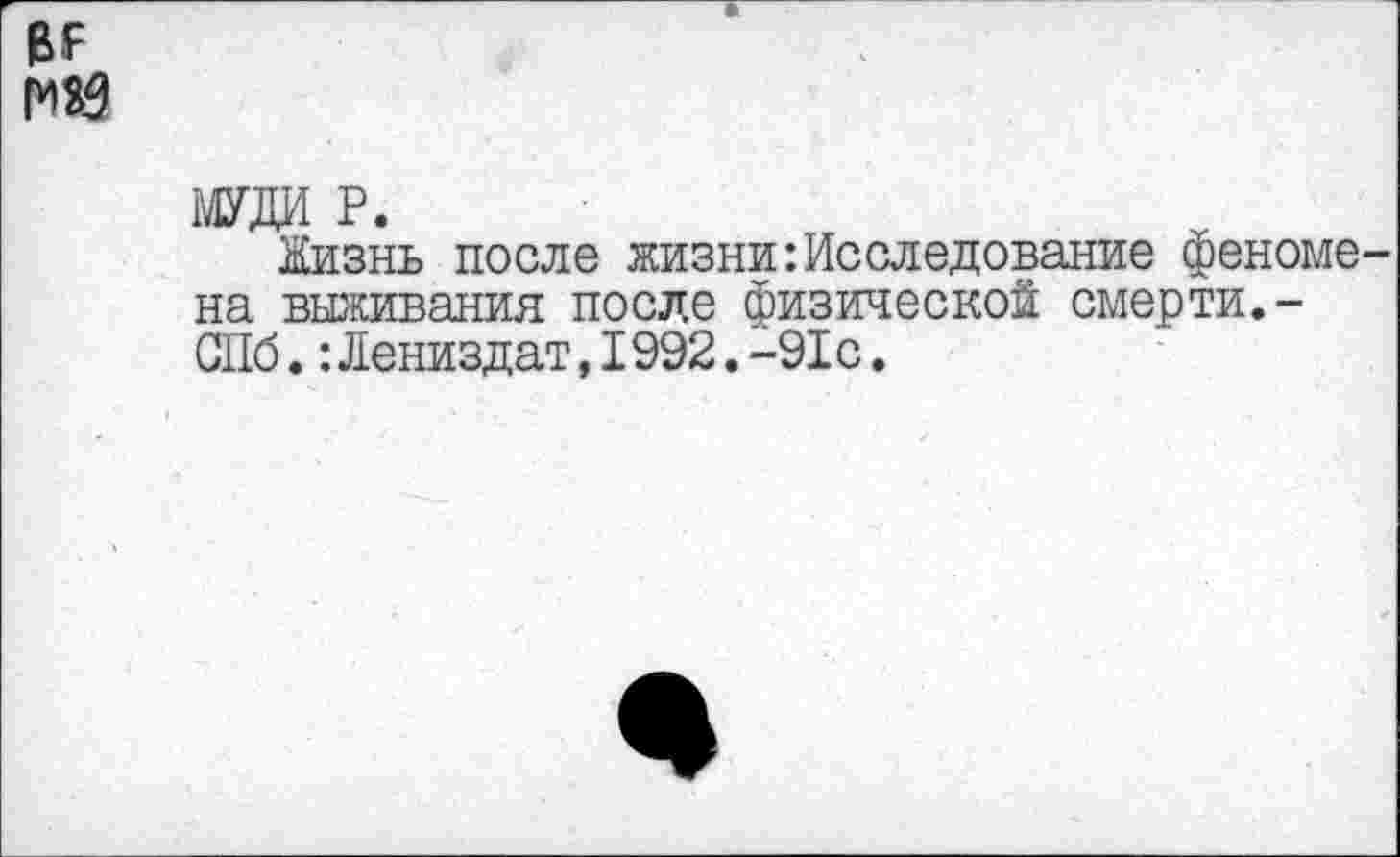 ﻿мяз
МУДИ Р.
Жизнь после жизни‘.Исследование феноме на выживания после физической смерти.-СПб.:Лениздат,I992.-91с.